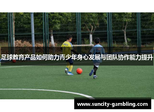 足球教育产品如何助力青少年身心发展与团队协作能力提升